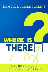 Cover image for Where is THERE?: Finding THERE Through Your Calling, Vision and Goals