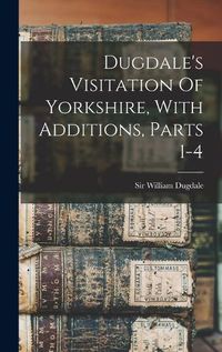 Cover image for Dugdale's Visitation Of Yorkshire, With Additions, Parts 1-4