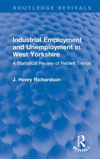 Cover image for Industrial Employment and Unemployment in West Yorkshire: A Statistical Review of Recent Trends