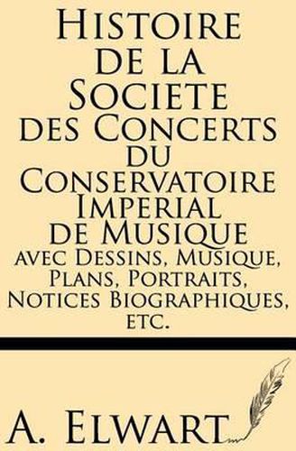 Histoire de la Societe Des Concerts Du Conservatoire Imperial de Musique Avec Dessins, Musique, Plans, Portraits, Notices Biographiques, Etc.