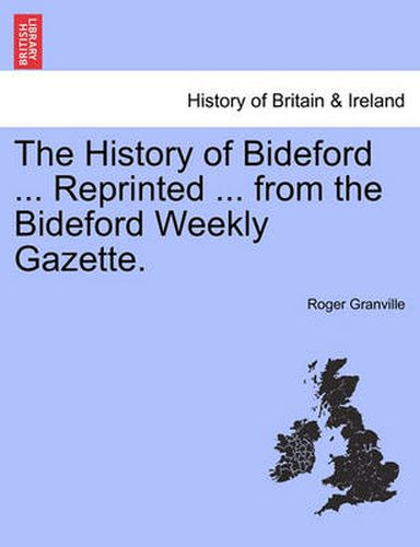 Cover image for The History of Bideford ... Reprinted ... from the Bideford Weekly Gazette.