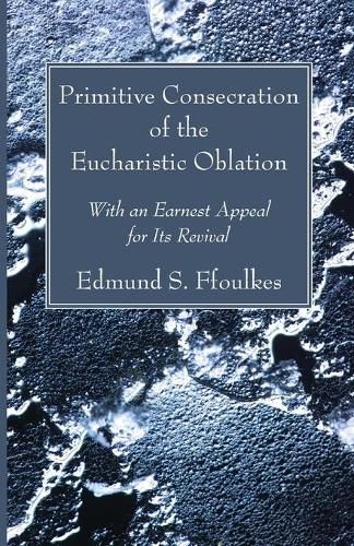 Cover image for Primitive Consecration of the Eucharistic Oblation: With an Earnest Appeal for Its Revival