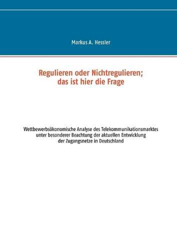 Cover image for Regulieren oder Nichtregulieren; das ist hier die Frage: Wettbewerbsoekonomische Analyse des Telekommunikationsmarktes unter besonderer Beachtung der aktuellen Entwicklung der Zugangsnetze in Deutschland