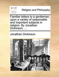 Cover image for Familiar Letters to a Gentleman, Upon a Variety of Seasonable and Important Subjects in Religion. by Jonathan Dickinson, ...