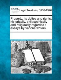 Cover image for Property, its duties and rights, historically, philosophically and religiously regarded: essays by various writers.