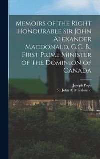 Cover image for Memoirs of the Right Honourable Sir John Alexander Macdonald, G.C. B., First Prime Minister of the Dominion of Canada [microform]