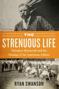 Cover image for The Strenuous Life: Theodore Roosevelt and the Making of the American Athlete