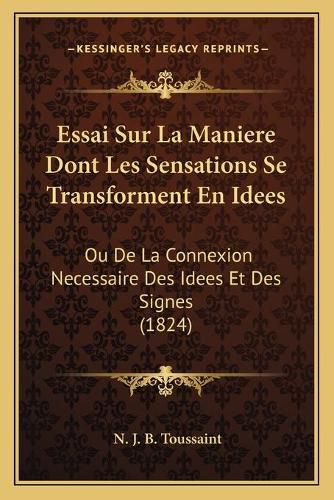 Cover image for Essai Sur La Maniere Dont Les Sensations Se Transforment En Idees: Ou de La Connexion Necessaire Des Idees Et Des Signes (1824)