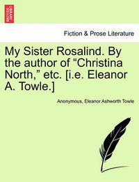Cover image for My Sister Rosalind. by the Author of  Christina North,  Etc. [I.E. Eleanor A. Towle.]