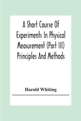 A Short Course Of Experiments In Physical Measurement (Part Iii) Principles And Methods