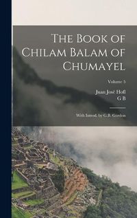 Cover image for The Book of Chilam Balam of Chumayel; With Introd. by G.B. Gordon; Volume 5