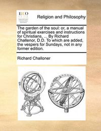 Cover image for The Garden of the Soul: Or, a Manual of Spiritual Exercises and Instructions for Christians, ... by Richard Challenor, D.D. to Which Are Added, the Vespers for Sundays, Not in Any Former Edition.