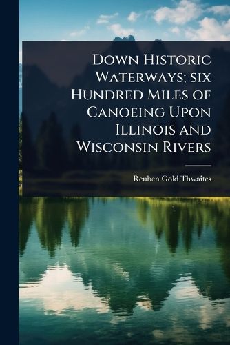 Cover image for Down Historic Waterways; six Hundred Miles of Canoeing Upon Illinois and Wisconsin Rivers