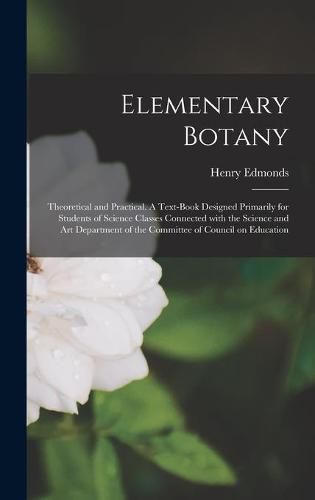 Cover image for Elementary Botany: Theoretical and Practical. A Text-book Designed Primarily for Students of Science Classes Connected With the Science and Art Department of the Committee of Council on Education