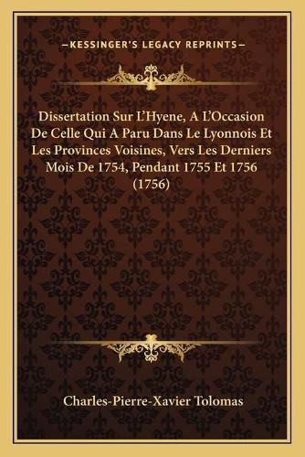 Cover image for Dissertation Sur L'Hyene, A L'Occasion de Celle Qui a Paru Dans Le Lyonnois Et Les Provinces Voisines, Vers Les Derniers Mois de 1754, Pendant 1755 Et 1756 (1756)