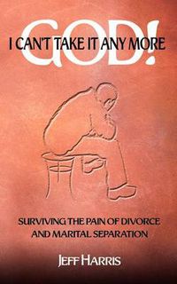 Cover image for God! I Can't Take it Any More: Surviving the Pain of Divorce and Marital Separation