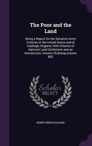 Cover image for The Poor and the Land: Being a Report on the Salvation Army Colonies in the United States and at Hadleigh, England, with Scheme of National Land Settlement and an Introduction, Volume 55; Volume 892