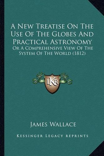 A New Treatise on the Use of the Globes and Practical Astronomy: Or a Comprehensive View of the System of the World (1812)