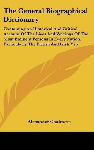 Cover image for The General Biographical Dictionary: Containing An Historical And Critical Account Of The Lives And Writings Of The Most Eminent Persons In Every Nation, Particularly The British And Irish V26