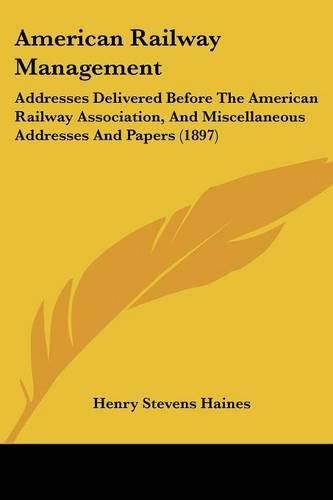 Cover image for American Railway Management: Addresses Delivered Before the American Railway Association, and Miscellaneous Addresses and Papers (1897)