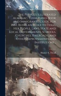 Cover image for The People's Illustrated Almanac, Texas Hand-book and Immigrants' Guide, for 1880, Being an Index to Texas, her People, Laws, State and Local Governments, Schools, Churches, Railroads, and Other Improvements and Institutions ..