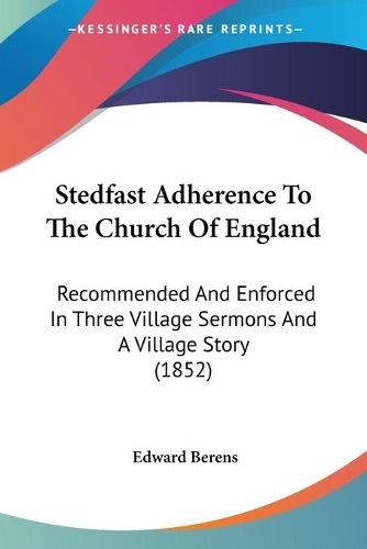 Cover image for Stedfast Adherence To The Church Of England: Recommended And Enforced In Three Village Sermons And A Village Story (1852)