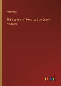 Cover image for The 'Centennial' Sketch of Clay County, Nebraska