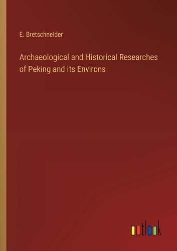 Cover image for Archaeological and Historical Researches of Peking and its Environs