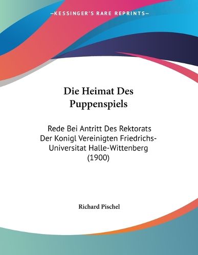 Cover image for Die Heimat Des Puppenspiels: Rede Bei Antritt Des Rektorats Der Konigl Vereinigten Friedrichs-Universitat Halle-Wittenberg (1900)