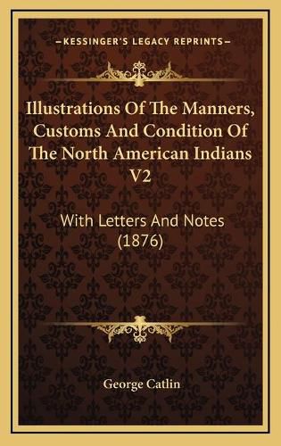 Illustrations of the Manners, Customs and Condition of the North American Indians V2: With Letters and Notes (1876)