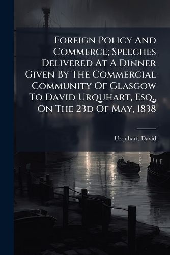 Cover image for Foreign Policy And Commerce; Speeches Delivered At A Dinner Given By The Commercial Community Of Glasgow To David Urquhart, Esq., On The 23d Of May, 1838