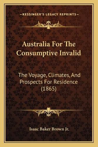 Cover image for Australia for the Consumptive Invalid: The Voyage, Climates, and Prospects for Residence (1865)