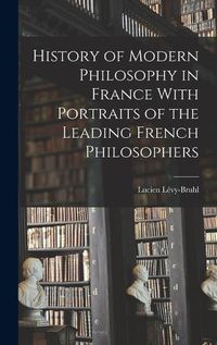 Cover image for History of Modern Philosophy in France With Portraits of the Leading French Philosophers