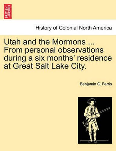 Cover image for Utah and the Mormons ... from Personal Observations During a Six Months' Residence at Great Salt Lake City.