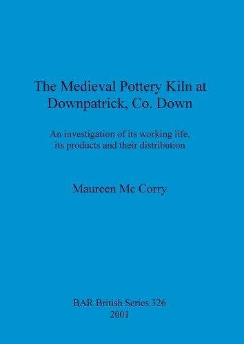 Cover image for The Medieval Pottery Kiln at Downpatrick Co. Down: An investigation of its working life, its products and their distribution