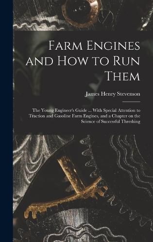 Farm Engines and how to run Them; the Young Engineer's Guide ... With Special Attention to Traction and Gasoline Farm Engines, and a Chapter on the Science of Successful Threshing