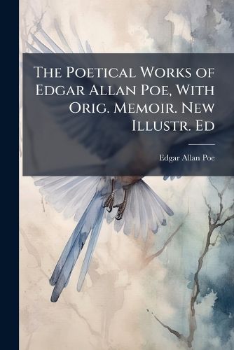Cover image for The Poetical Works of Edgar Allan Poe, with Orig. Memoir. New Illustr. Ed
