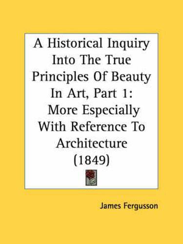 Cover image for A Historical Inquiry Into the True Principles of Beauty in Art, Part 1: More Especially with Reference to Architecture (1849)