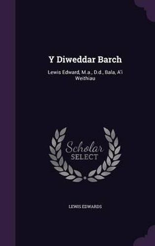 Cover image for Y Diweddar Barch: Lewis Edward, M.A., D.D., Bala, A'i Weithiau