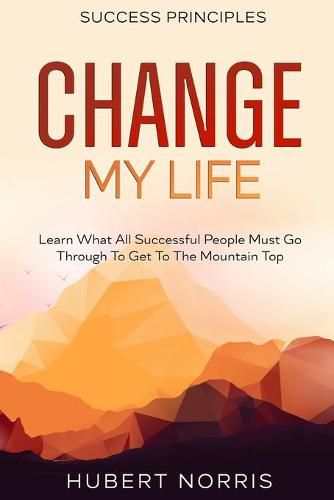 Cover image for Success Principles: : Change My Life Subtitle: Learn What All Successful People Must Go Through To Get To The Mountain Top