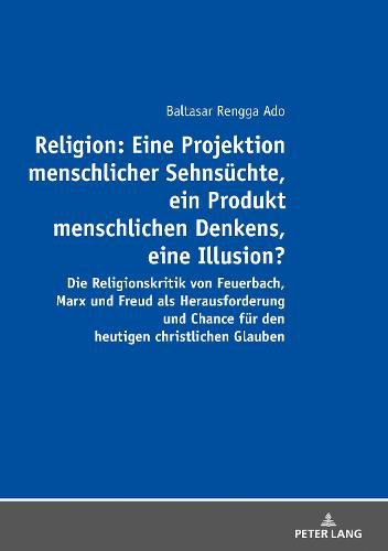 Religion: Eine Projektion Menschlicher Sehnsuechte, Ein Produkt Menschlichen Denkens, Eine Illusion?: Die Religionskritik Von Feuerbach, Marx Und Freud ALS Herausforderung Und Chance Fuer Den Heutigen Christlichen Glauben