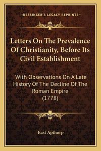 Cover image for Letters on the Prevalence of Christianity, Before Its Civil Establishment: With Observations on a Late History of the Decline of the Roman Empire (1778)