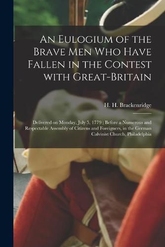 An Eulogium of the Brave Men Who Have Fallen in the Contest With Great-Britain: Delivered on Monday, July 5, 1779; Before a Numerous and Respectable Assembly of Citizens and Foreigners, in the German Calvinist Church, Philadelphia