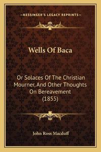 Cover image for Wells of Baca: Or Solaces of the Christian Mourner, and Other Thoughts on Bereavement (1855)