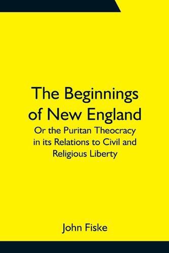 Cover image for The Beginnings of New England; Or the Puritan Theocracy in its Relations to Civil and Religious Liberty