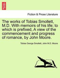 Cover image for The works of Tobias Smollett, M.D. With memoirs of his life; to which is prefixed, A view of the commencement and progress of romance, by John Moore. VOL. V.