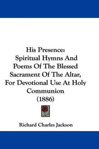 Cover image for His Presence: Spiritual Hymns and Poems of the Blessed Sacrament of the Altar, for Devotional Use at Holy Communion (1886)