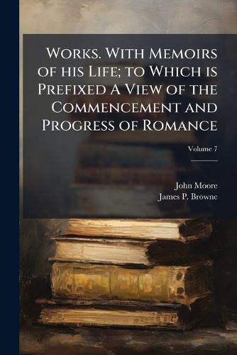 Cover image for Works. with Memoirs of His Life; To Which Is Prefixed a View of the Commencement and Progress of Romance