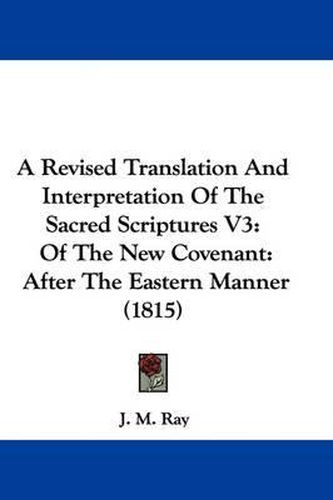 A Revised Translation and Interpretation of the Sacred Scriptures V3: Of the New Covenant: After the Eastern Manner (1815)