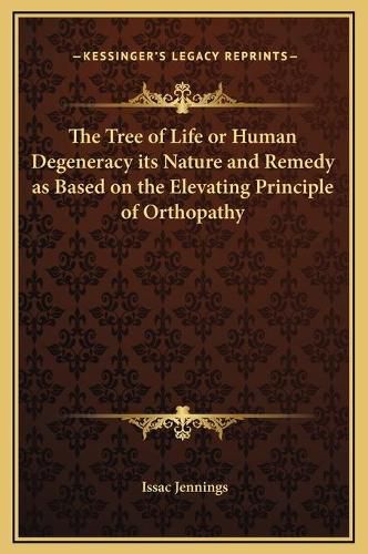 Cover image for The Tree of Life or Human Degeneracy Its Nature and Remedy as Based on the Elevating Principle of Orthopathy